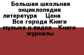 Большая школьная энциклопедия (литература) › Цена ­ 500 - Все города Книги, музыка и видео » Книги, журналы   . Тверская обл.,Удомля г.